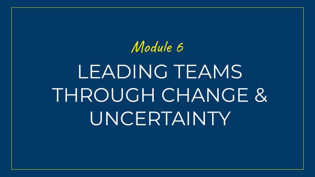 An image displaying text which is the title of Module 6 of our course: Leading Teams Through Change and Uncertainty